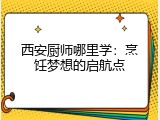 西安厨师哪里学：烹饪梦想的启航点