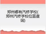 郑州哪有汽修学校(郑州汽修学校位置查询)