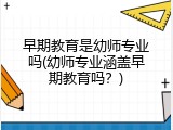 早期教育是幼师专业吗(幼师专业涵盖早期教育吗？)