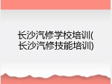 长沙汽修学校培训(长沙汽修技能培训)
