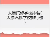 太原汽修学校排名(太原汽修学校排行榜)