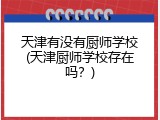 天津有没有厨师学校(天津厨师学校存在吗？)