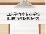 山东学汽修专业学校(山东汽修职教院校)