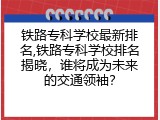 铁路专科学校最新排名,铁路专科学校排名揭晓，谁将成为未来的交通领袖？