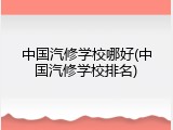 中国汽修学校哪好(中国汽修学校排名)