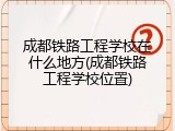 成都铁路工程学校在什么地方(成都铁路工程学校位置)