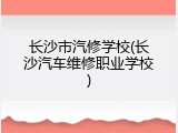 长沙市汽修学校(长沙汽车维修职业学校)