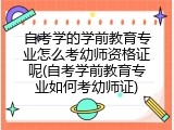 自考学的学前教育专业怎么考幼师资格证呢(自考学前教育专业如何考幼师证)