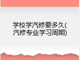 学校学汽修要多久(汽修专业学习周期)
