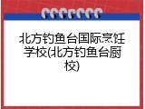 北方钓鱼台国际烹饪学校(北方钓鱼台厨校)