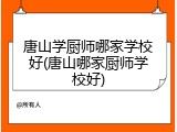 唐山学厨师哪家学校好(唐山哪家厨师学校好)