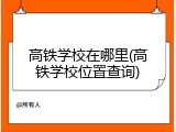 高铁学校在哪里(高铁学校位置查询)