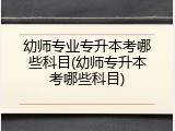 幼师专业专升本考哪些科目(幼师专升本考哪些科目)
