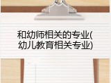 和幼师相关的专业(幼儿教育相关专业)