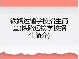 铁路运输学校招生简章(铁路运输学校招生简介)