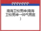 南海卫校男神(南海卫校男神→帅气男医)