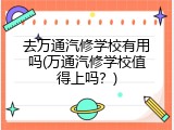 去万通汽修学校有用吗(万通汽修学校值得上吗？)
