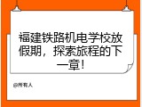 福建铁路机电学校放假期，探索旅程的下一章！