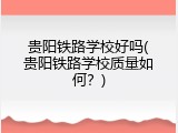 贵阳铁路学校好吗(贵阳铁路学校质量如何？)