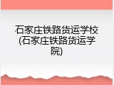 石家庄铁路货运学校(石家庄铁路货运学院)