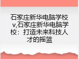 石家庄新华电脑学校 v,石家庄新华电脑学校：打造未来科技人才的摇篮