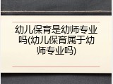 幼儿保育是幼师专业吗(幼儿保育属于幼师专业吗)