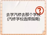去学汽修去那个学校(汽修学校选择指南)