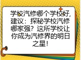 学校汽修哪个学校好,建议：探秘学校汽修哪家强？这所学校让你成为汽修界的明日之星！