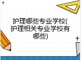 护理哪些专业学校(护理相关专业学校有哪些)