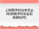 上铁路学校出来怎么样(铁路学校毕业后前景如何)