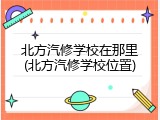 北方汽修学校在那里(北方汽修学校位置)