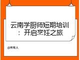 云南学厨师短期培训：开启烹饪之旅