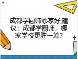 成都学厨师哪家好,建议：成都学厨师，哪家学校更胜一筹？