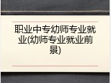 职业中专幼师专业就业(幼师专业就业前景)