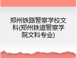 郑州铁路警察学校文科(郑州铁道警察学院文科专业)