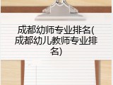 成都幼师专业排名(成都幼儿教师专业排名)