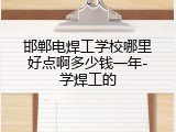 邯郸电焊工学校哪里好点啊多少钱一年-学焊工的