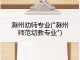 滁州幼师专业("滁州师范幼教专业")