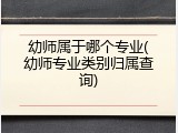 幼师属于哪个专业(幼师专业类别归属查询)