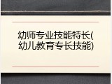 幼师专业技能特长(幼儿教育专长技能)