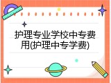 护理专业学校中专费用(护理中专学费)