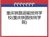 重庆铁路运输技师学校(重庆铁路技师学院)