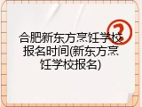 合肥新东方烹饪学校报名时间(新东方烹饪学校报名)