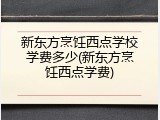 新东方烹饪西点学校学费多少(新东方烹饪西点学费)