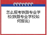 怎么报考铁路专业学校(铁路专业学校如何报名)