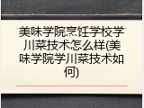 美味学院烹饪学校学川菜技术怎么样(美味学院学川菜技术如何)