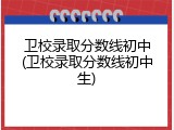 卫校录取分数线初中(卫校录取分数线初中生)