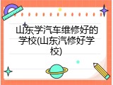 山东学汽车维修好的学校(山东汽修好学校)