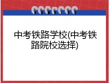 中考铁路学校(中考铁路院校选择)