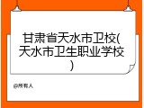 甘肃省天水市卫校(天水市卫生职业学校)